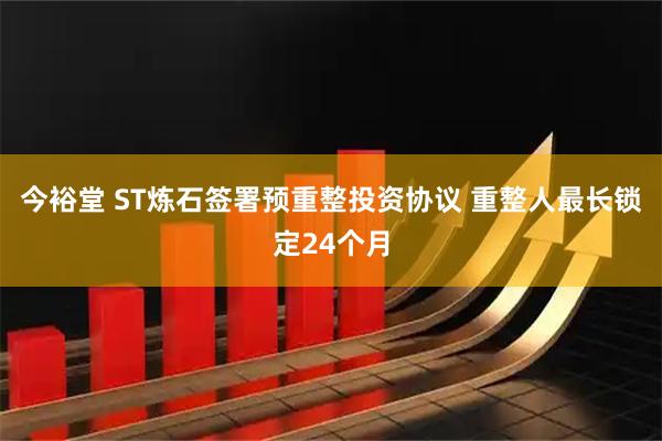 今裕堂 ST炼石签署预重整投资协议 重整人最长锁定24个月