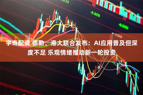 宇奇配资 德勤、港大联合发布：AI应用普及但深度不足 乐观情绪推动新一轮投资