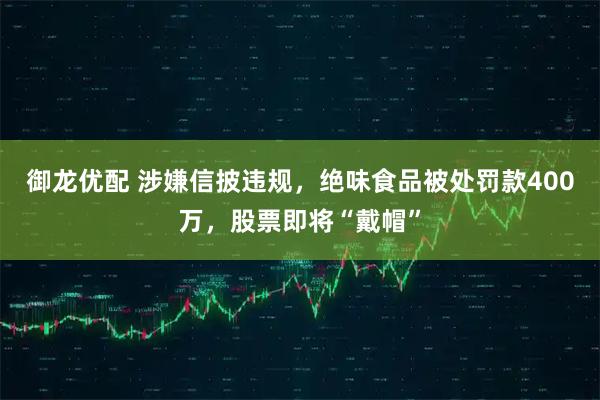 御龙优配 涉嫌信披违规，绝味食品被处罚款400万，股票即将“戴帽”