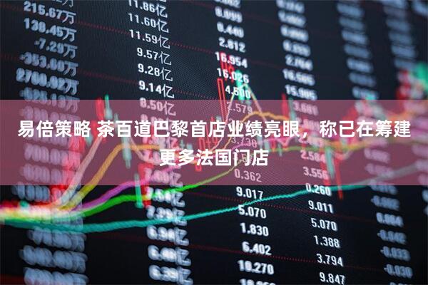 易倍策略 茶百道巴黎首店业绩亮眼，称已在筹建更多法国门店