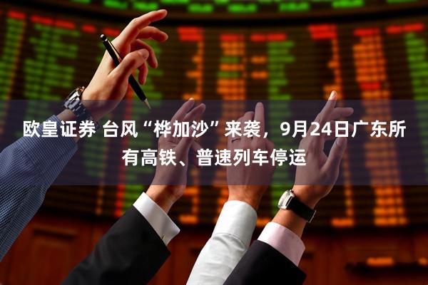欧皇证券 台风“桦加沙”来袭，9月24日广东所有高铁、普速列车停运