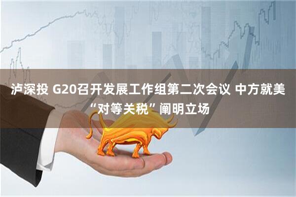 泸深投 G20召开发展工作组第二次会议 中方就美“对等关税”阐明立场