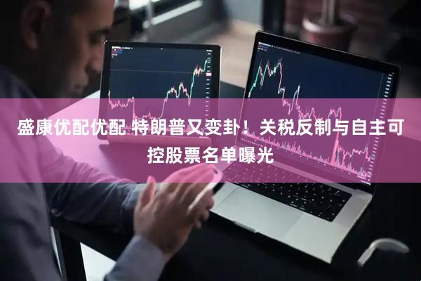盛康优配优配 特朗普又变卦！关税反制与自主可控股票名单曝光