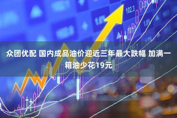 众团优配 国内成品油价迎近三年最大跌幅 加满一箱油少花19元