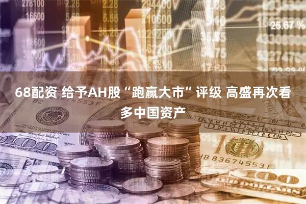 68配资 给予AH股“跑赢大市”评级 高盛再次看多中国资产