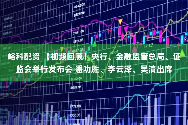 峪科配资 【视频回顾】央行、金融监管总局、证监会举行发布会 潘功胜、李云泽、吴清出席