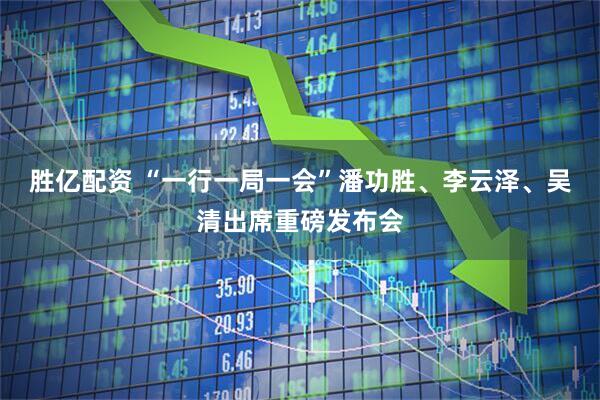 胜亿配资 “一行一局一会”潘功胜、李云泽、吴清出席重磅发布会