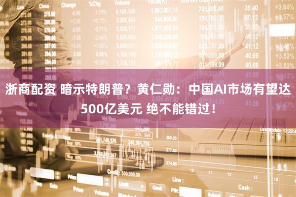 浙商配资 暗示特朗普？黄仁勋：中国AI市场有望达500亿美元 绝不能错过！