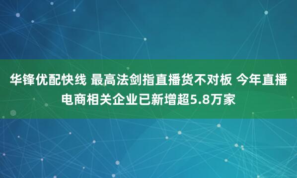 华锋优配快线 最高法剑指直播货不对板 今年直播电商相关企业已新增超5.8万家