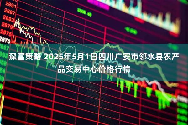 深富策略 2025年5月1日四川广安市邻水县农产品交易中心价格行情