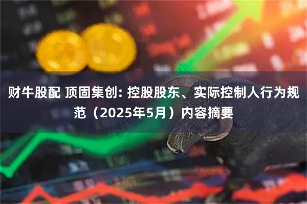 财牛股配 顶固集创: 控股股东、实际控制人行为规范（2025年5月）内容摘要