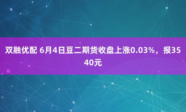 双融优配 6月4日豆二期货收盘上涨0.03%，报3540元