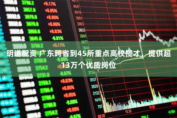 明道配资 广东跨省到45所重点高校揽才，提供超13万个优质岗位