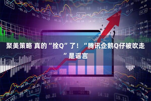 聚美策略 真的“拴Q”了！“腾讯企鹅Q仔被吹走”是谣言