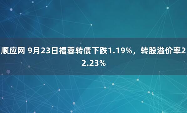顺应网 9月23日福蓉转债下跌1.19%，转股溢价率22.23%
