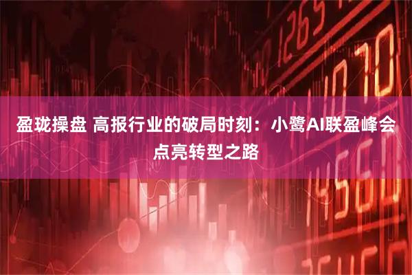盈珑操盘 高报行业的破局时刻：小鹭AI联盈峰会点亮转型之路