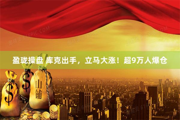 盈珑操盘 库克出手，立马大涨！超9万人爆仓