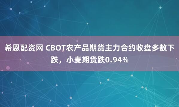 希恩配资网 CBOT农产品期货主力合约收盘多数下跌，小麦期货跌0.94%
