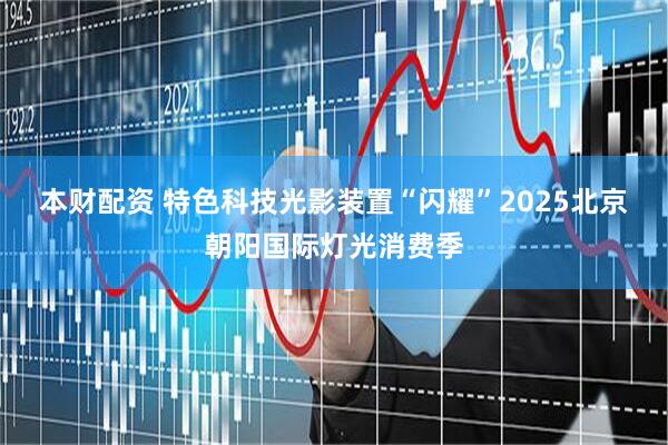 本财配资 特色科技光影装置“闪耀”2025北京朝阳国际灯光消费季