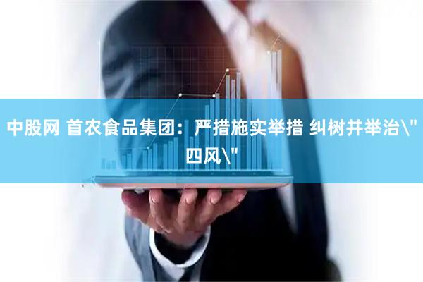中股网 首农食品集团:严措施实举措 纠树并举治