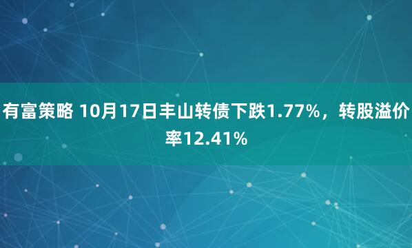有富策略 10月17日丰山转债下跌1.77%，转股溢价率12.41%