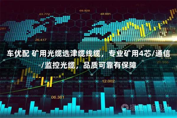 车优配 矿用光缆选津缆线缆，专业矿用4芯/通信/监控光缆，品质可靠有保障