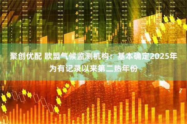 聚创优配 欧盟气候监测机构：基本确定2025年为有记录以来第二热年份