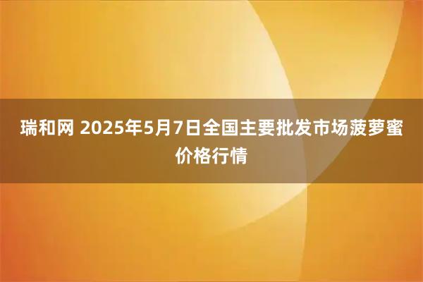 瑞和网 2025年5月7日全国主要批发市场菠萝蜜价格行情