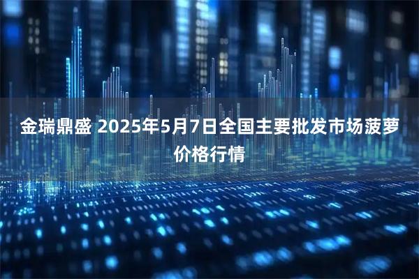 金瑞鼎盛 2025年5月7日全国主要批发市场菠萝价格行情