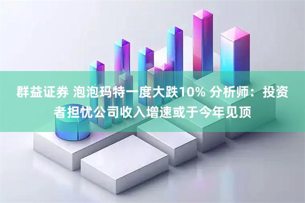 群益证券 泡泡玛特一度大跌10% 分析师：投资者担忧公司收入增速或于今年见顶