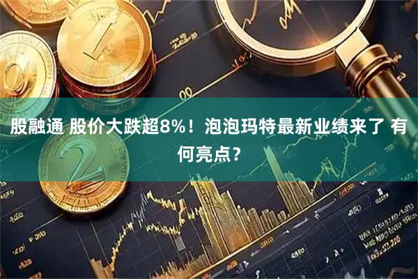股融通 股价大跌超8%！泡泡玛特最新业绩来了 有何亮点？