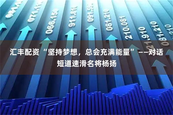 汇丰配资 “坚持梦想，总会充满能量” ——对话短道速滑名将杨扬