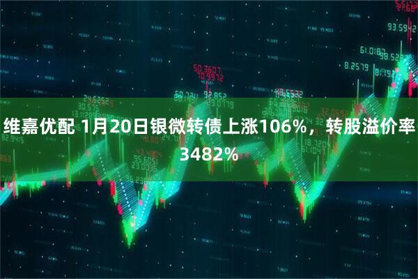 维嘉优配 1月20日银微转债上涨106%，转股溢价率3482%