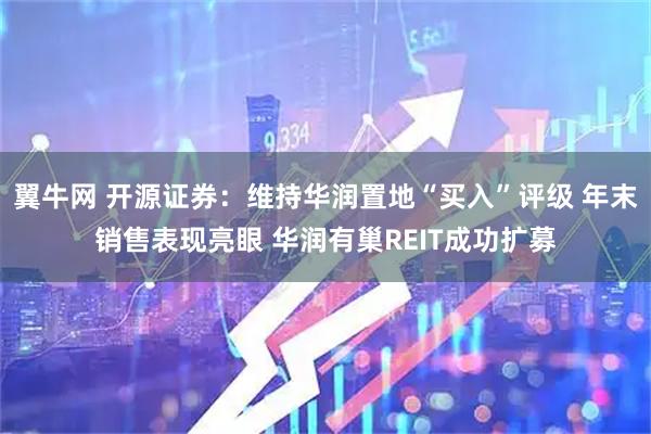 翼牛网 开源证券：维持华润置地“买入”评级 年末销售表现亮眼 华润有巢REIT成功扩募
