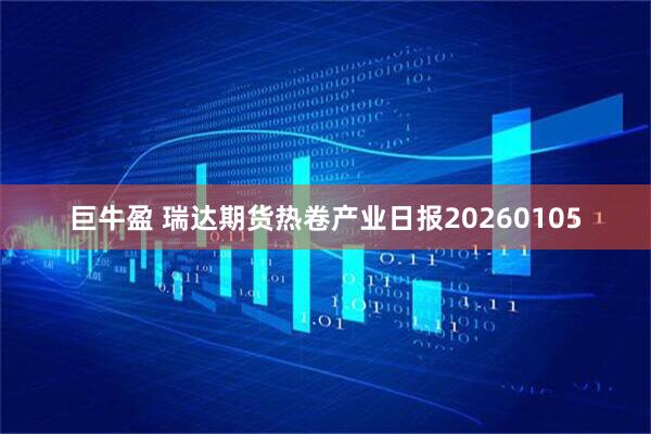 巨牛盈 瑞达期货热卷产业日报20260105
