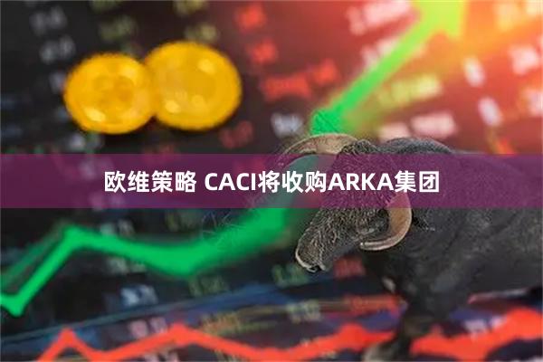欧维策略 CACI将收购ARKA集团