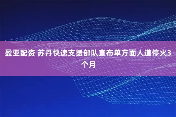 盈亚配资 苏丹快速支援部队宣布单方面人道停火3个月