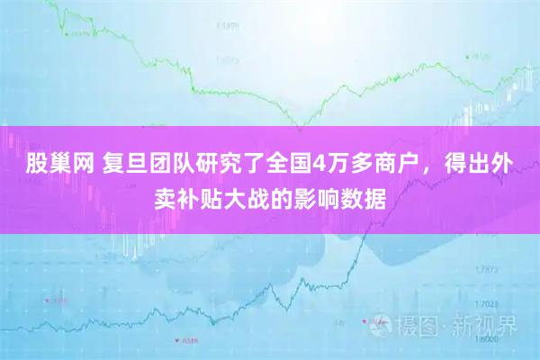 股巢网 复旦团队研究了全国4万多商户，得出外卖补贴大战的影响数据