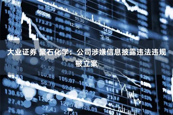 大业证券 聚石化学：公司涉嫌信息披露违法违规被立案