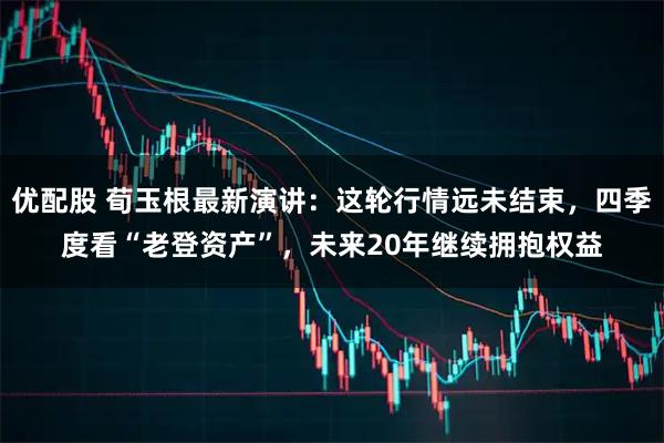 优配股 荀玉根最新演讲：这轮行情远未结束，四季度看“老登资产”，未来20年继续拥抱权益