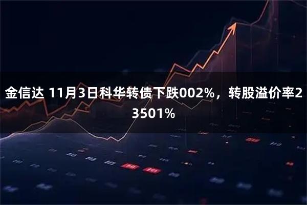 金信达 11月3日科华转债下跌002%，转股溢价率23501%