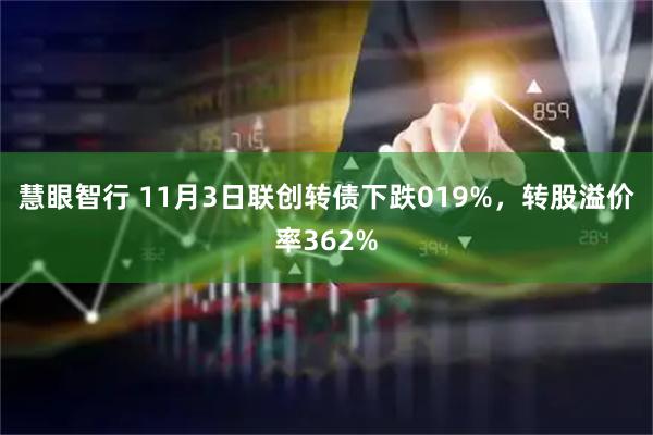 慧眼智行 11月3日联创转债下跌019%，转股溢价率362%