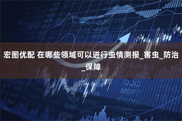 宏图优配 在哪些领域可以进行虫情测报_害虫_防治_保障
