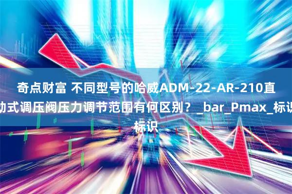 奇点财富 不同型号的哈威ADM-22-AR-210直动式调压阀压力调节范围有何区别？_bar_Pmax_标识