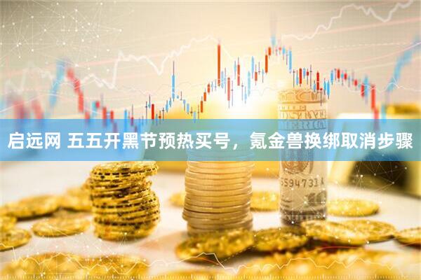 启远网 五五开黑节预热买号，氪金兽换绑取消步骤