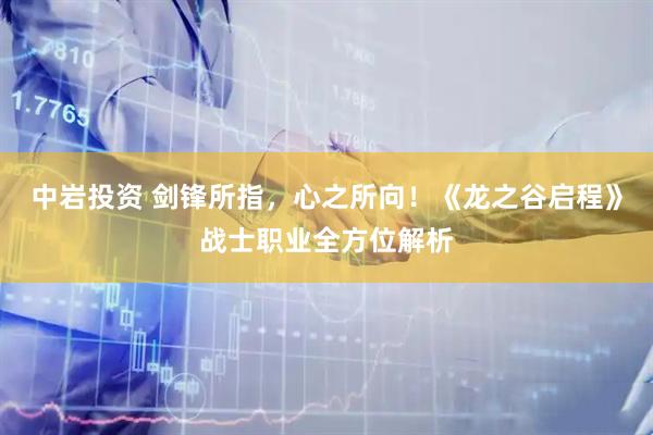 中岩投资 剑锋所指，心之所向！《龙之谷启程》战士职业全方位解析