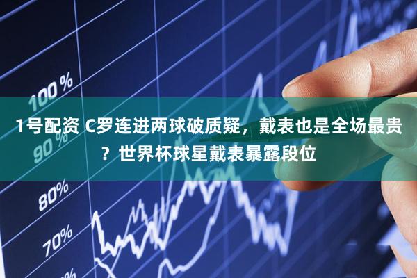 1号配资 C罗连进两球破质疑，戴表也是全场最贵？世界杯球星戴表暴露段位