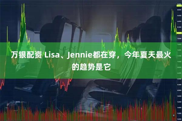 万银配资 Lisa、Jennie都在穿，今年夏天最火的趋势是它