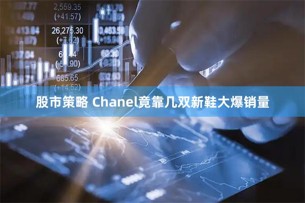 股市策略 Chanel竟靠几双新鞋大爆销量